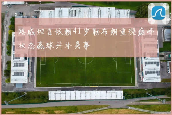 路威坦言依赖41岁勒布朗重现巅峰状态赢球并非易事