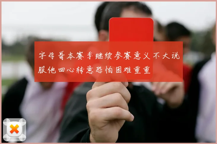 字母哥本赛季继续参赛意义不大说服他回心转意恐怕困难重重