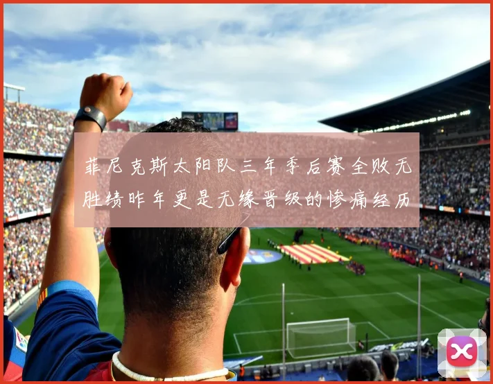 菲尼克斯太阳队三年季后赛全败无胜绩昨年更是无缘晋级的惨痛经历