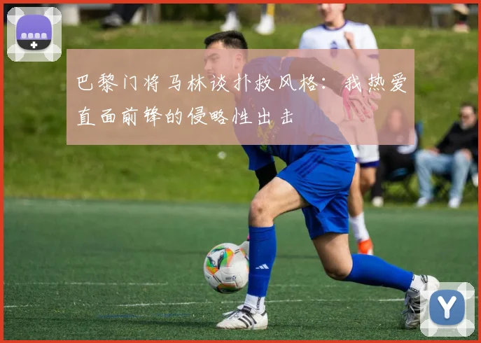 巴黎门将马林谈扑救风格：我热爱直面前锋的侵略性出击