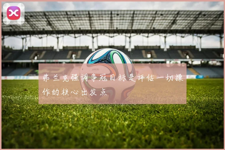 弗兰克强调争冠目标是评估一切操作的核心出发点