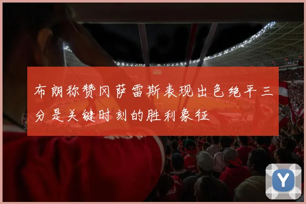 布朗称赞冈萨雷斯表现出色绝平三分是关键时刻的胜利象征