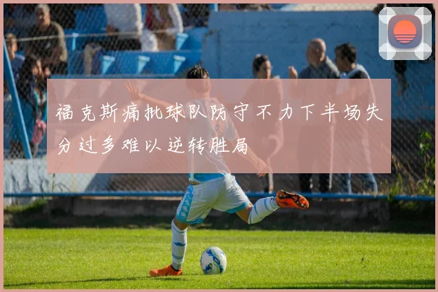 福克斯痛批球队防守不力下半场失分过多难以逆转胜局