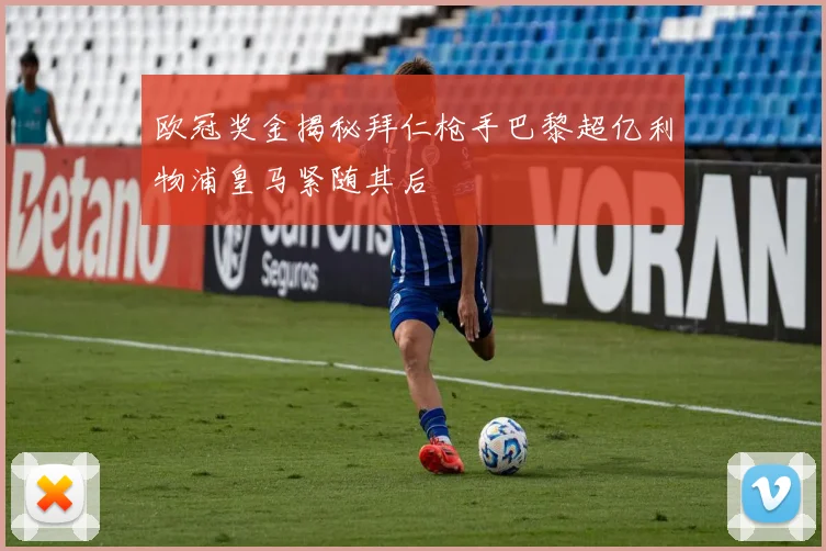 欧冠奖金揭秘拜仁枪手巴黎超亿利物浦皇马紧随其后