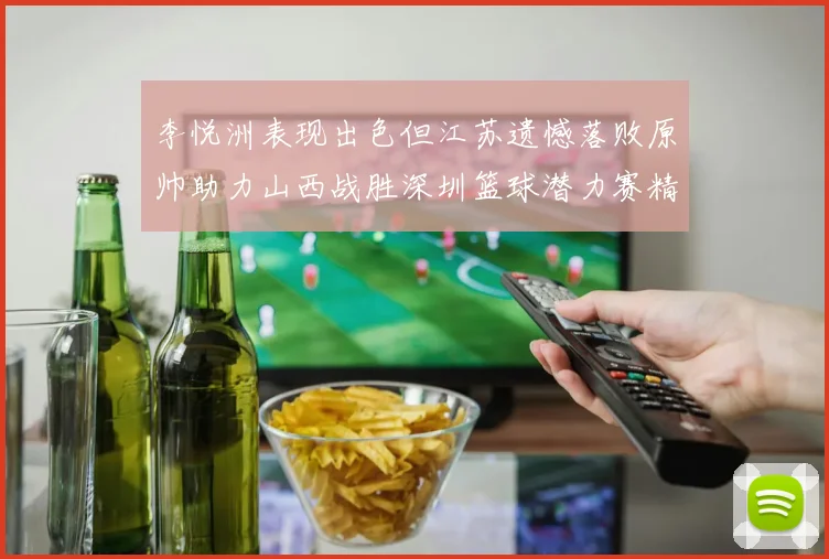 李悦洲表现出色但江苏遗憾落败原帅助力山西战胜深圳篮球潜力赛精彩回顾