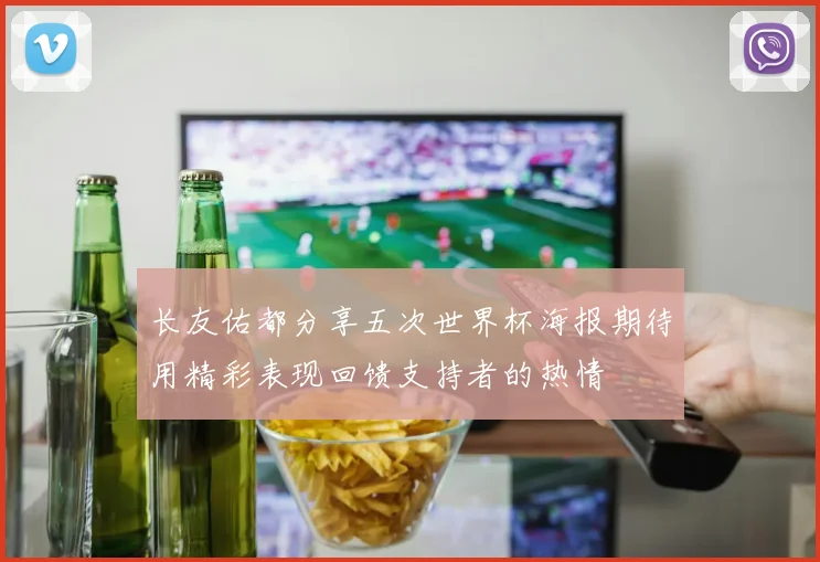 长友佑都分享五次世界杯海报期待用精彩表现回馈支持者的热情