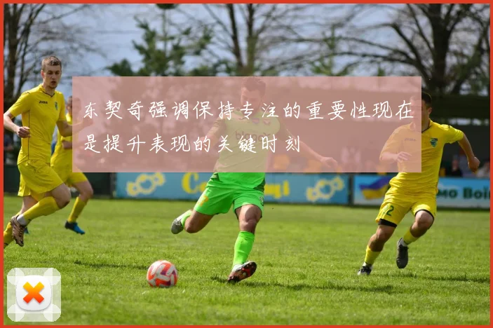 东契奇强调保持专注的重要性现在是提升表现的关键时刻
