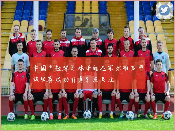 中国年轻球员林子皓在塞尔维亚甲级联赛成功首秀引发关注
