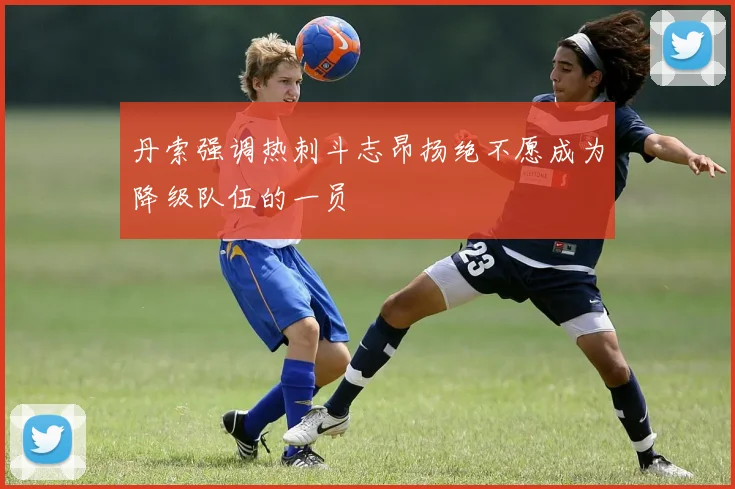 丹索强调热刺斗志昂扬绝不愿成为降级队伍的一员