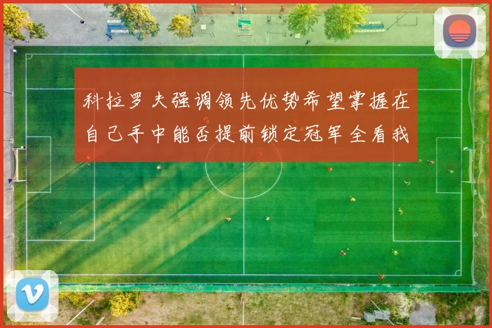 科拉罗夫强调领先优势希望掌握在自己手中能否提前锁定冠军全看我们表现