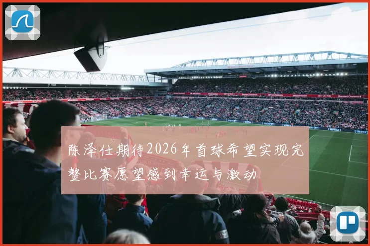 陈泽仕期待2026年首球希望实现完整比赛愿望感到幸运与激动