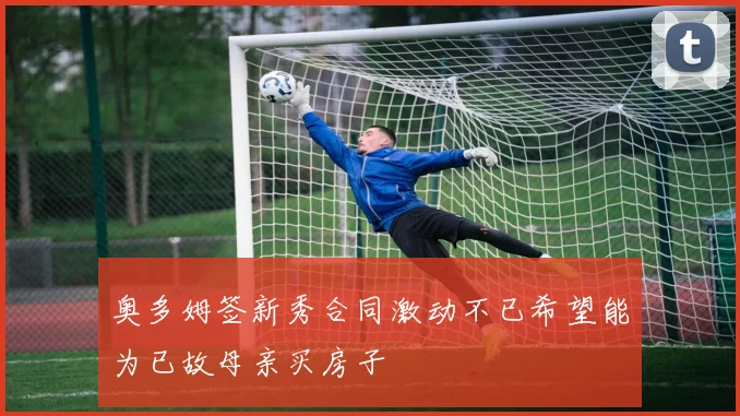 奥多姆签新秀合同激动不已希望能为已故母亲买房子