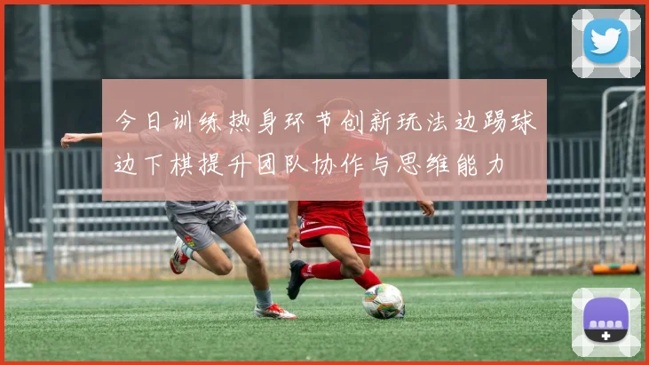 今日训练热身环节创新玩法边踢球边下棋提升团队协作与思维能力