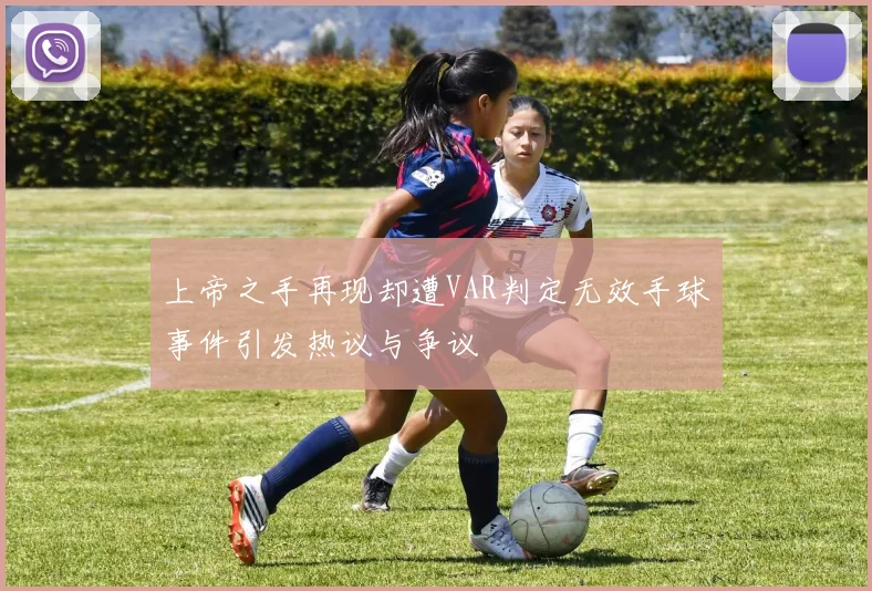 上帝之手再现却遭VAR判定无效手球事件引发热议与争议