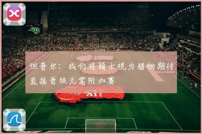 坦普尔：我们将骑士视为猎物期待直接晋级无需附加赛