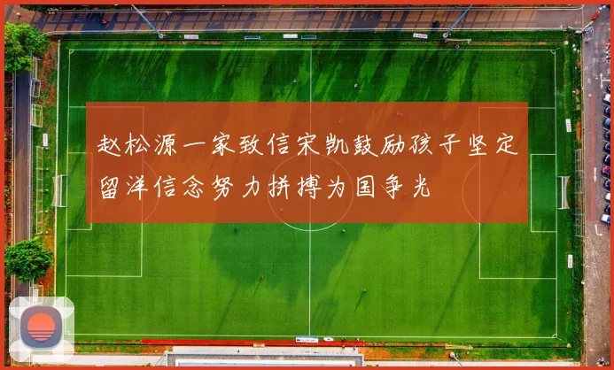 赵松源一家致信宋凯鼓励孩子坚定留洋信念努力拼搏为国争光