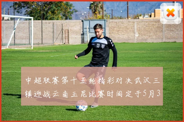 中超联赛第十五轮精彩对决武汉三镇迎战云南玉昆比赛时间定于5月31日19时35分