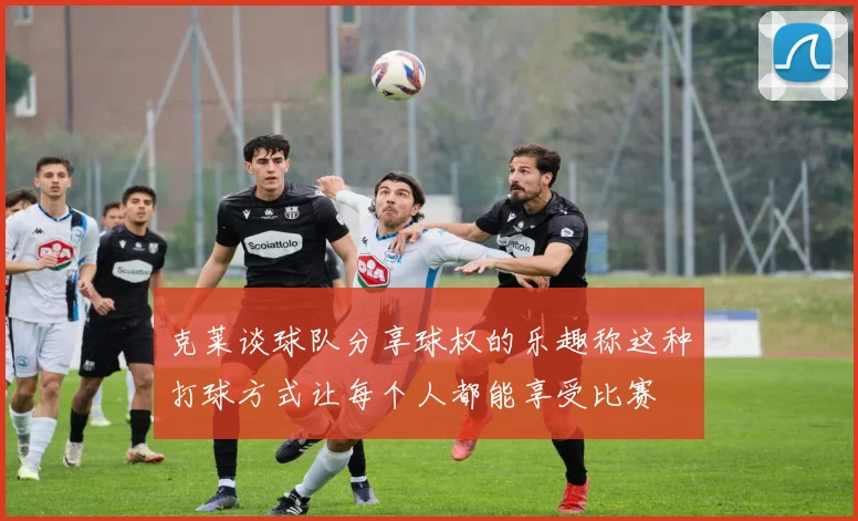 克莱谈球队分享球权的乐趣称这种打球方式让每个人都能享受比赛