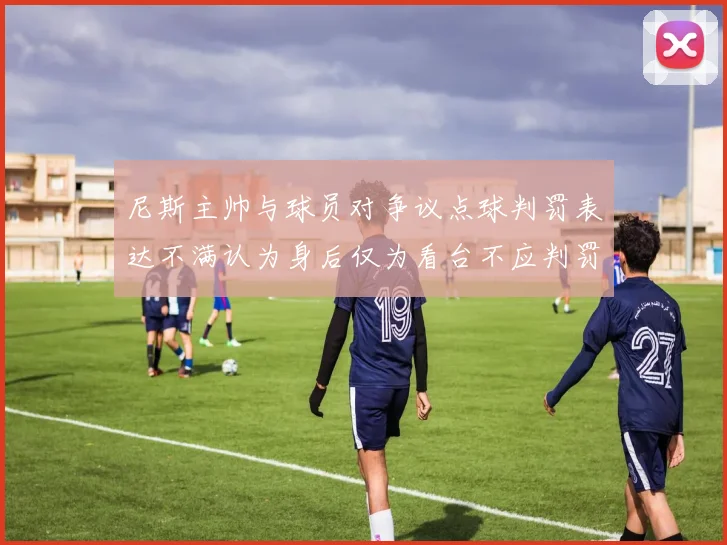尼斯主帅与球员对争议点球判罚表达不满认为身后仅为看台不应判罚点球