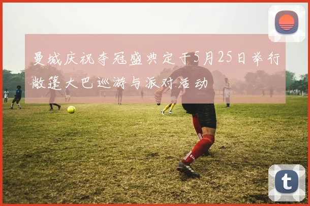 曼城庆祝夺冠盛典定于5月25日举行敞篷大巴巡游与派对活动