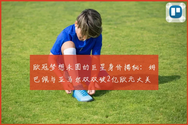 欧冠梦想未圆的巨星身价揭秘：姆巴佩与亚马尔双双破2亿欧元大关
