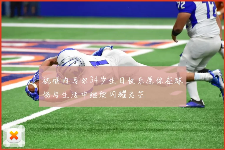 祝福内马尔34岁生日快乐愿你在球场与生活中继续闪耀光芒