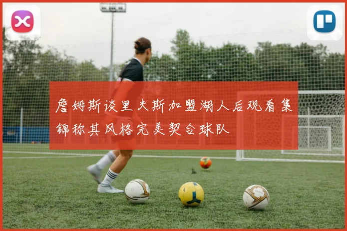 詹姆斯谈里夫斯加盟湖人后观看集锦称其风格完美契合球队