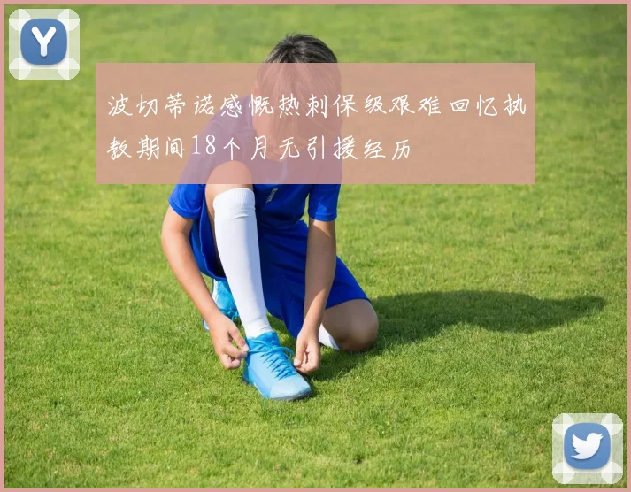 波切蒂诺感慨热刺保级艰难回忆执教期间18个月无引援经历