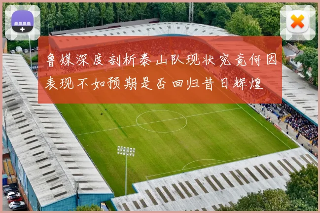 鲁媒深度剖析泰山队现状究竟何因表现不如预期是否回归昔日辉煌