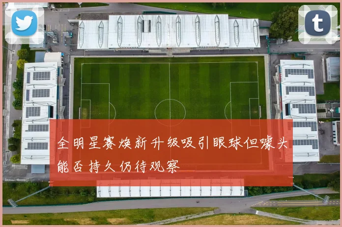 全明星赛焕新升级吸引眼球但噱头能否持久仍待观察