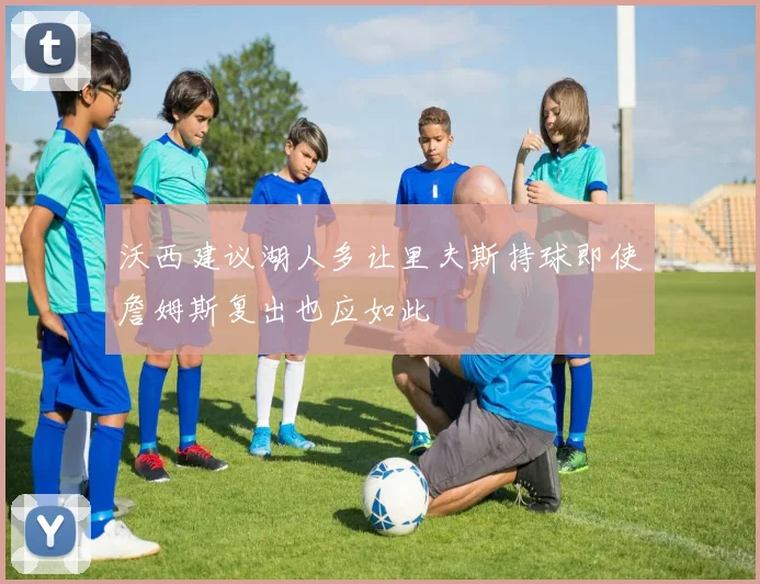 沃西建议湖人多让里夫斯持球即使詹姆斯复出也应如此