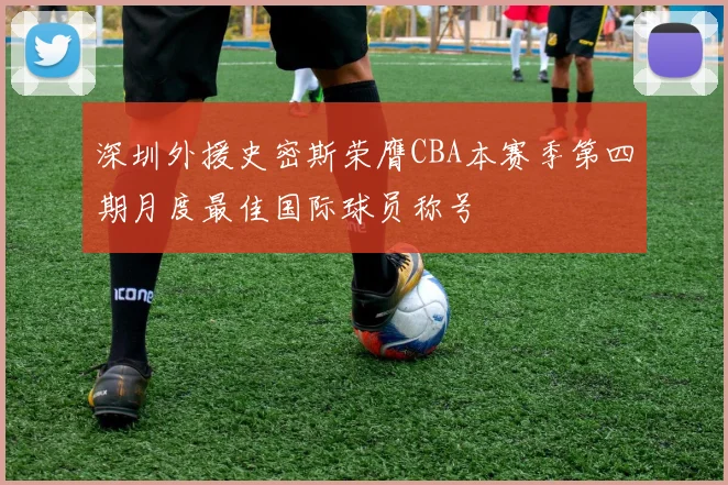 深圳外援史密斯荣膺CBA本赛季第四期月度最佳国际球员称号