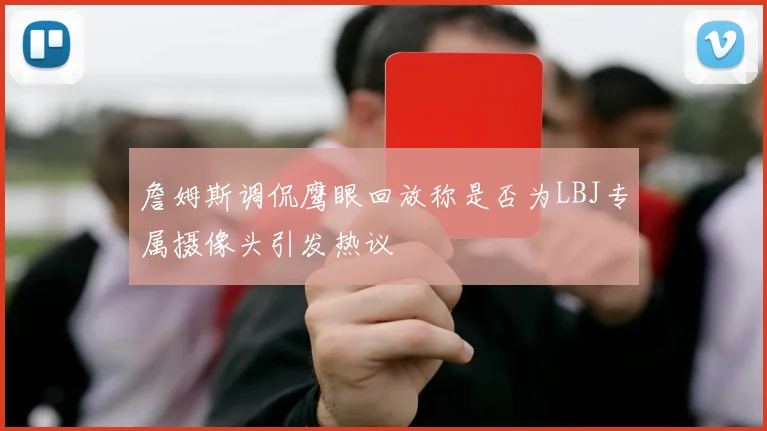 詹姆斯调侃鹰眼回放称是否为LBJ专属摄像头引发热议