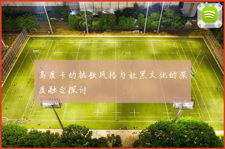 乌度卡的执教风格与杜黑文化的深度融合探讨