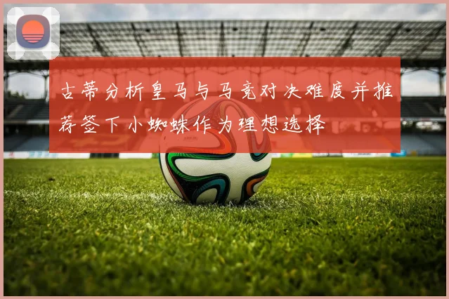 古蒂分析皇马与马竞对决难度并推荐签下小蜘蛛作为理想选择