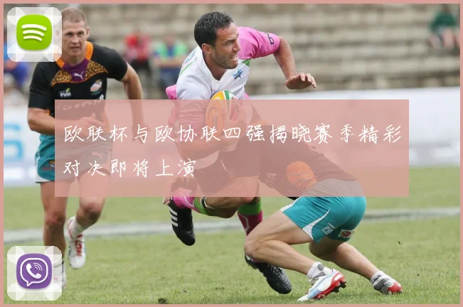 欧联杯与欧协联四强揭晓赛季精彩对决即将上演