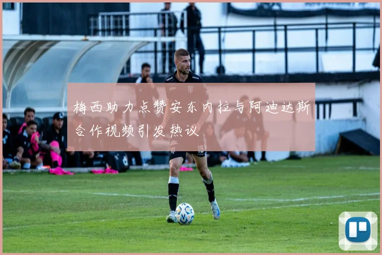梅西助力点赞安东内拉与阿迪达斯合作视频引发热议