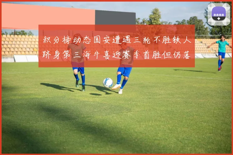 积分榜动态国安遭遇三轮不胜铁人跻身第三海牛喜迎赛季首胜但仍落后四分