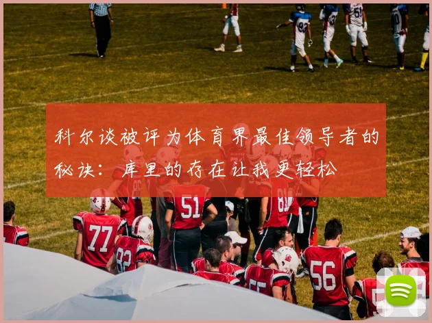 科尔谈被评为体育界最佳领导者的秘诀：库里的存在让我更轻松