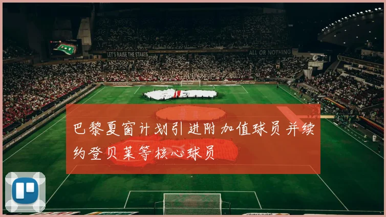 巴黎夏窗计划引进附加值球员并续约登贝莱等核心球员