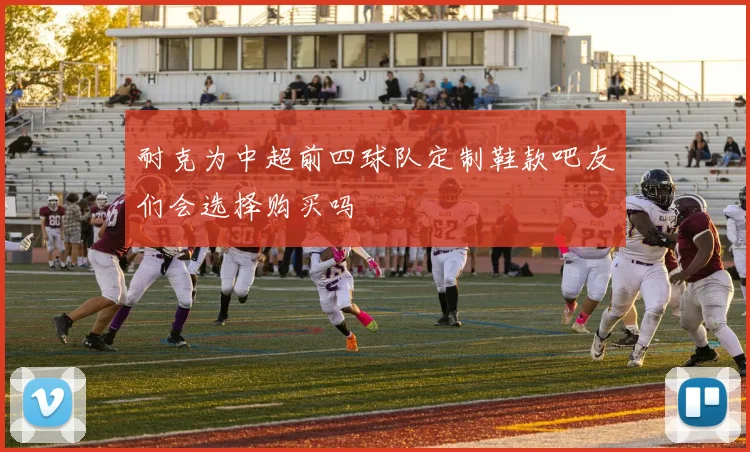 耐克为中超前四球队定制鞋款吧友们会选择购买吗