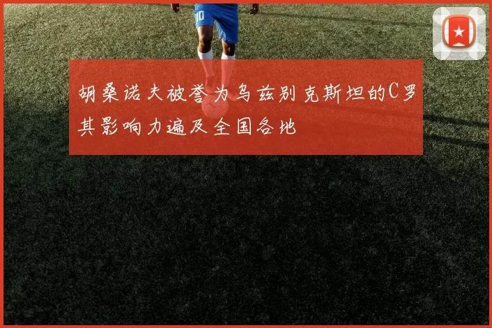 胡桑诺夫被誉为乌兹别克斯坦的C罗其影响力遍及全国各地